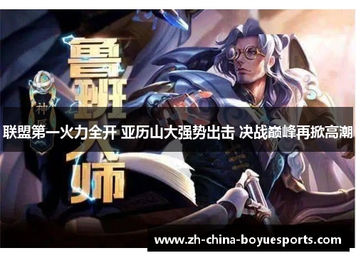 联盟第一火力全开 亚历山大强势出击 决战巅峰再掀高潮 联盟第一火力全开 亚历山大强势出击 决战巅峰再掀高潮