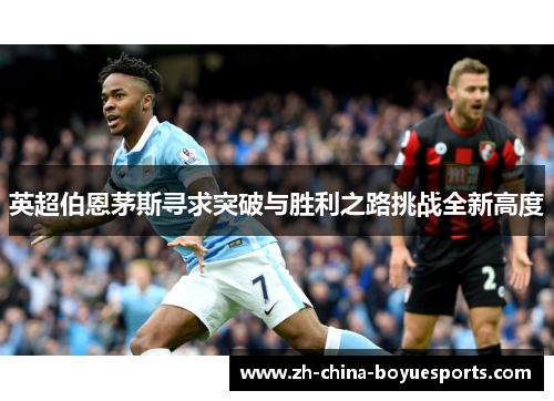 英超伯恩茅斯寻求突破与胜利之路挑战全新高度 英超伯恩茅斯寻求突破与胜利之路挑战全新高度