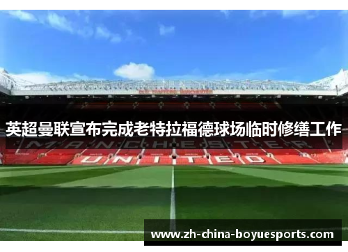 英超曼联宣布完成老特拉福德球场临时修缮工作 英超曼联宣布完成老特拉福德球场临时修缮工作