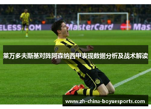 莱万多夫斯基对阵阿森纳西甲表现数据分析及战术解读