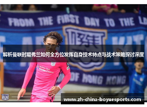 解析曼联时期弗兰如何全方位发挥自身技术特点与战术策略探讨深度 解析曼联时期弗兰如何全方位发挥自身技术特点与战术策略探讨深度