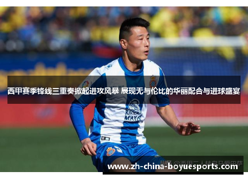 西甲赛季锋线三重奏掀起进攻风暴 展现无与伦比的华丽配合与进球盛宴 西甲赛季锋线三重奏掀起进攻风暴 展现无与伦比的华丽配合与进球盛宴