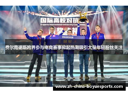 费尔南德斯跨界参与电竞赛事掀起热潮吸引大量年轻粉丝关注
